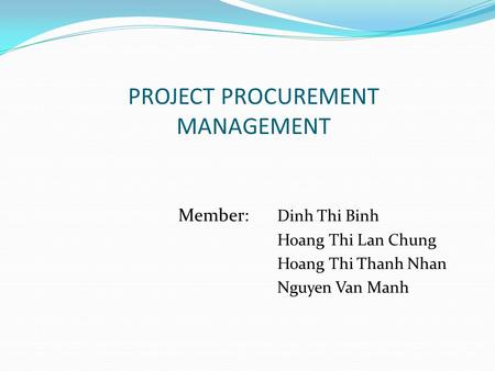 PROJECT PROCUREMENT MANAGEMENT Member: Dinh Thi Binh Hoang Thi Lan Chung Hoang Thi Thanh Nhan Nguyen Van Manh.