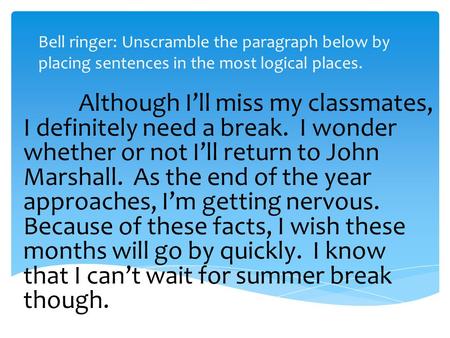 Bell ringer: Unscramble the paragraph below by placing sentences in the most logical places. Although I’ll miss my classmates, I definitely need a break.