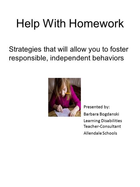 Help With Homework Strategies that will allow you to foster responsible, independent behaviors Presented by: Barbara Bogdanski Learning Disabilities Teacher-Consultant.