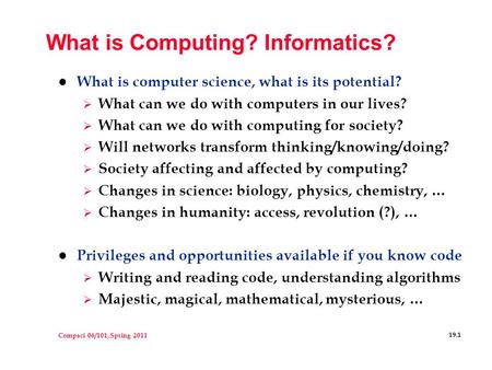 Compsci 06/101, Spring 2011 19.1 What is Computing? Informatics? l What is computer science, what is its potential?  What can we do with computers in.