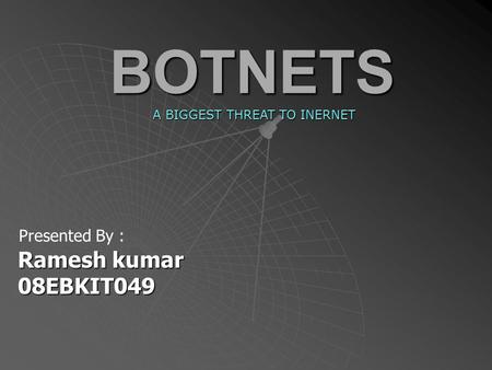 BOTNETS Presented By : Ramesh kumar Ramesh kumar 08EBKIT049 08EBKIT049 A BIGGEST THREAT TO INERNET.