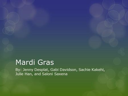 Mardi Gras By: Jenny Desplat, Gabi Davidson, Sachie Kakehi, Julie Han, and Saloni Saxena.