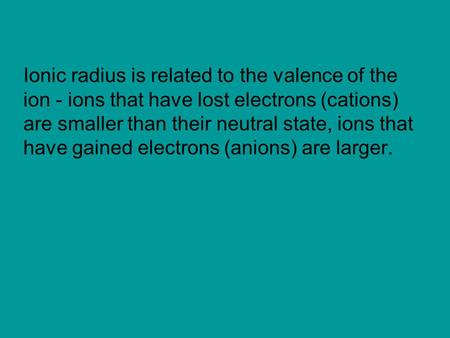 Ionic radius is related to the valence of the ion - ions that have lost electrons (cations) are smaller than their neutral state, ions that have gained.