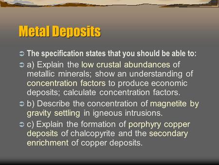 Metal Deposits  The specification states that you should be able to:  a) Explain the low crustal abundances of metallic minerals; show an understanding.