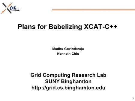 Grid Computing Research Lab SUNY Binghamton  1 Plans for Babelizing XCAT-C++ Madhu Govindaraju Kenneth Chiu.