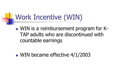 Work Incentive (WIN) WIN is a reimbursement program for K- TAP adults who are discontinued with countable earnings WIN became effective 4/1/2003.