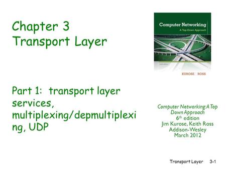 Transport Layer 3-1 Chapter 3 Transport Layer Computer Networking: A Top Down Approach 6 th edition Jim Kurose, Keith Ross Addison-Wesley March 2012 Part.