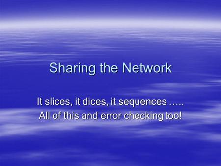 Sharing the Network It slices, it dices, it sequences ….. All of this and error checking too!