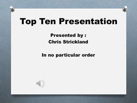 Top Ten Presentation Presented by : Chris Strickland In no particular order.