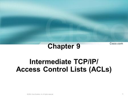 1 © 2004, Cisco Systems, Inc. All rights reserved. Chapter 9 Intermediate TCP/IP/ Access Control Lists (ACLs)