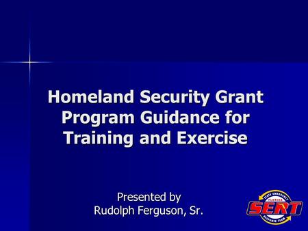 Homeland Security Grant Program Guidance for Training and Exercise Presented by Rudolph Ferguson, Sr.