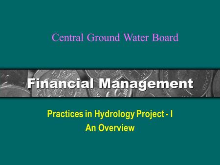 Financial Management Practices in Hydrology Project - I An Overview Central Ground Water Board.