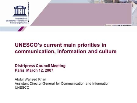 1 UNESCO’s current main priorities in communication, information and culture Distripress Council Meeting Paris, March 12, 2007 Abdul Waheed Khan Assistant.