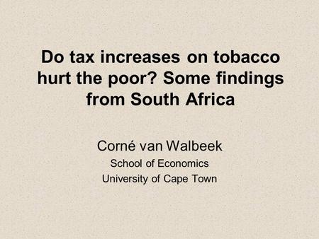 Do tax increases on tobacco hurt the poor? Some findings from South Africa Corné van Walbeek School of Economics University of Cape Town.