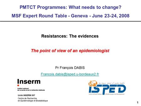 1 Resistances: The evidences The point of view of an epidemiologist PMTCT Programmes: What needs to change? MSF Expert Round Table - Geneva - June 23-24,