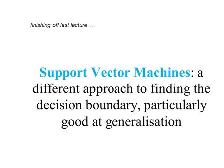 Support Vector Machines: a different approach to finding the decision boundary, particularly good at generalisation finishing off last lecture …