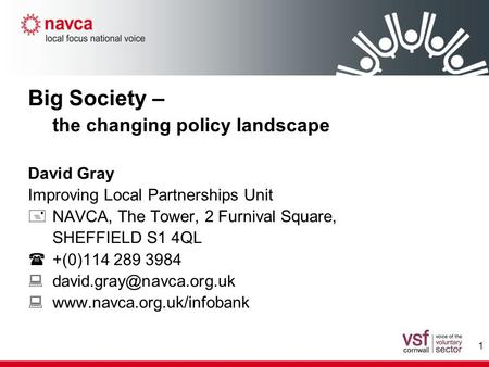 1 Big Society – the changing policy landscape David Gray Improving Local Partnerships Unit  NAVCA, The Tower, 2 Furnival Square, SHEFFIELD S1 4QL  +(0)114.