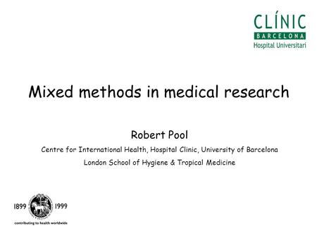 Mixed methods in medical research Robert Pool Centre for International Health, Hospital Clinic, University of Barcelona London School of Hygiene & Tropical.