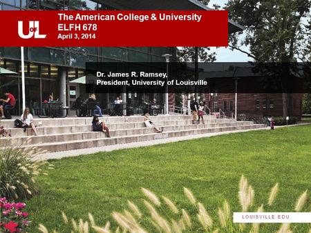 LOUISVILLE.EDU Dr. James R. Ramsey, President, University of Louisville The American College & University ELFH 678 April 3, 2014 1.