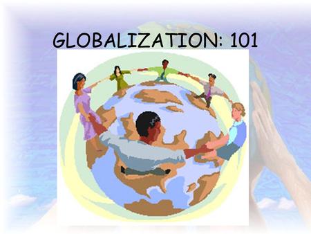 GLOBALIZATION: 101 Introduction to Globalization Language of the discipline – –What is globalization? INTERCONNECTEDNESS –Movement of people Knowledge.