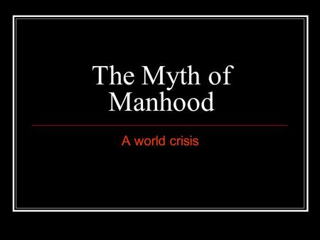 The Myth of Manhood A world crisis. Be a Man The last time some one told you to “man up” or “be a Man” what were they telling you to do? Examples: Jump.