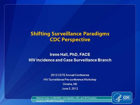 Shifting Surveillance Paradigms CDC Perspective Irene Hall, PhD, FACE HIV Incidence and Case Surveillance Branch 2012 CSTE Annual Conference HIV Surveillance.