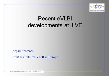 EVN-NREN meeting, Schiphol, 28-1-2005, A. Szomoru, JIVE Recent eVLBI developments at JIVE Arpad Szomoru Joint Institute for VLBI in Europe.