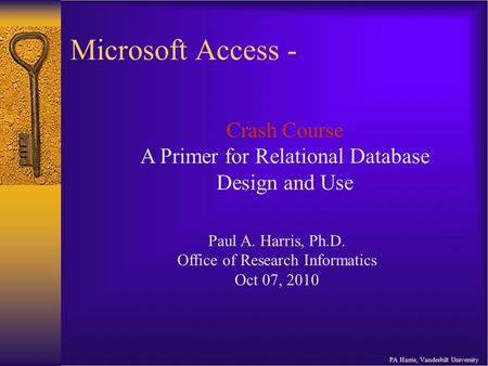 Microsoft Access - PA Harris, Vanderbilt University Crash Course A Primer for Relational Database Design and Use Paul A. Harris, Ph.D. Office of Research.