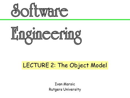 Ivan Marsic Rutgers University LECTURE 2: The Object Model.