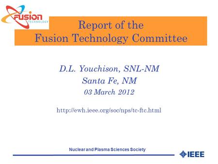 Nuclear and Plasma Sciences Society Report of the Fusion Technology Committee D.L. Youchison, SNL-NM Santa Fe, NM 03 March 2012