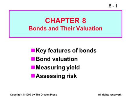 8 - 1 Copyright © 1999 by The Dryden PressAll rights reserved. CHAPTER 8 Bonds and Their Valuation Key features of bonds Bond valuation Measuring yield.