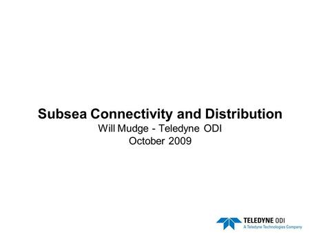 Subsea Connectivity and Distribution Will Mudge - Teledyne ODI October 2009.