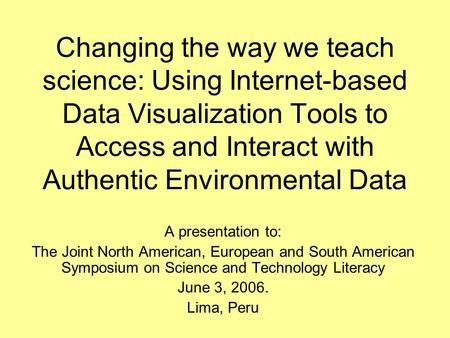 Changing the way we teach science: Using Internet-based Data Visualization Tools to Access and Interact with Authentic Environmental Data A presentation.