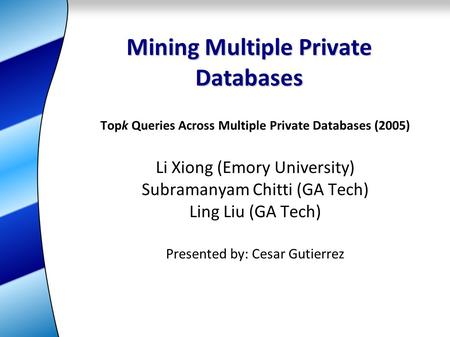 Mining Multiple Private Databases Topk Queries Across Multiple Private Databases (2005) Li Xiong (Emory University) Subramanyam Chitti (GA Tech) Ling Liu.