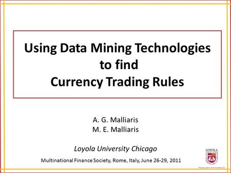 Using Data Mining Technologies to find Currency Trading Rules A. G. Malliaris M. E. Malliaris Loyola University Chicago Multinational Finance Society,