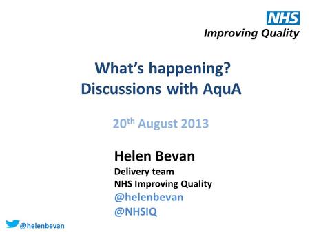 @helenbevan What’s happening? Discussions with AquA 20 th August 2013 Helen Bevan Delivery team NHS