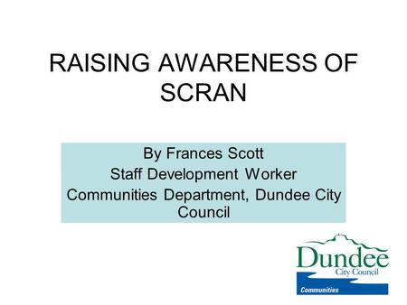 RAISING AWARENESS OF SCRAN By Frances Scott Staff Development Worker Communities Department, Dundee City Council.