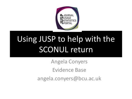 Using JUSP to help with the SCONUL return Angela Conyers Evidence Base