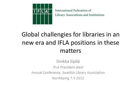 Global challengies for libraries in an new era and IFLA positions in these matters Sinikka Sipilä IFLA President-elect Annual Conference, Swedish Library.