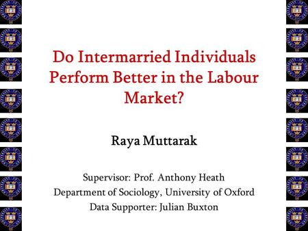 Do Intermarried Individuals Perform Better in the Labour Market? Raya Muttarak Supervisor: Prof. Anthony Heath Department of Sociology, University of Oxford.