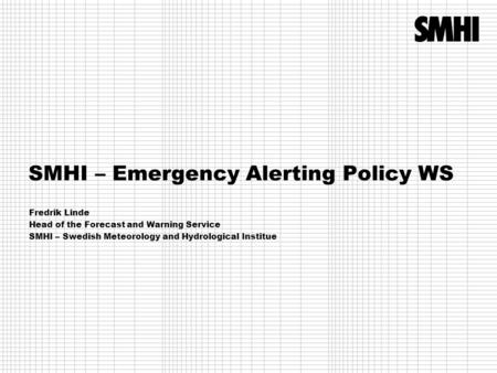 SMHI – Emergency Alerting Policy WS Fredrik Linde Head of the Forecast and Warning Service SMHI – Swedish Meteorology and Hydrological Institue.