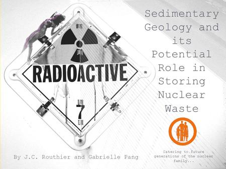 Sedimentary Geology and its Potential Role in Storing Nuclear Waste By J.C. Routhier and Gabrielle Pang Catering to future generations of the nuclear family...