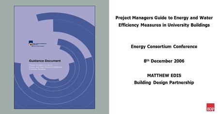 Project Managers Guide to Energy and Water Efficiency Measures in University Buildings Energy Consortium Conference 8 th December 2006 MATTHEW EDIS Building.