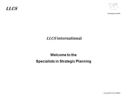 LLCS Serving the World LLCS international Welcome to the Specialists in Strategic Planning Copyright © LLCS 2011.