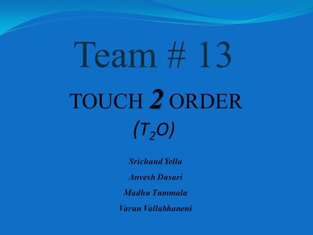 2 TOUCH 2 ORDER ( T 2 O) Team # 13 Srichand Yella Anvesh Dasari Madhu Tummala Varun Vallabhaneni.