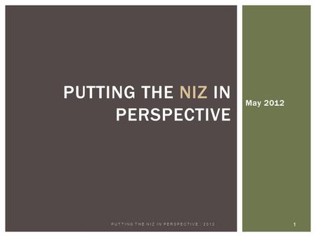 May 2012 1 PUTTING THE NIZ IN PERSPECTIVE : 2012 PUTTING THE NIZ IN PERSPECTIVE.