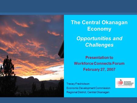 //economic development commission The Central Okanagan Economy Opportunities and Challenges Presentation to Workforce Connects Forum February 27, 2007.