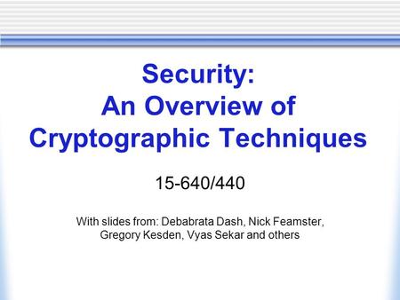 Security: An Overview of Cryptographic Techniques 15-640/440 With slides from: Debabrata Dash, Nick Feamster, Gregory Kesden, Vyas Sekar and others.