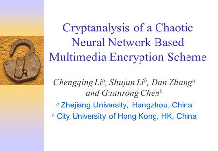 Cryptanalysis of a Chaotic Neural Network Based Multimedia Encryption Scheme Chengqing Li a, Shujun Li b, Dan Zhang a and Guanrong Chen b a Zhejiang University,