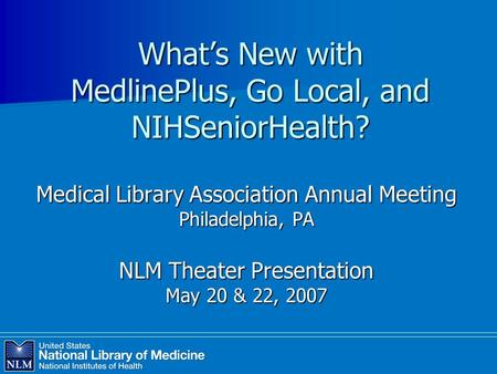 What’s New with MedlinePlus, Go Local, and NIHSeniorHealth? Medical Library Association Annual Meeting Philadelphia, PA NLM Theater Presentation May 20.